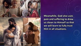 Meanwhile, God also uses
pain and suffering to draw
us closer to Himself so that
we will learn to fully trust
Him in all situations.
 