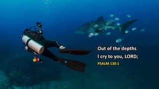 Out of the depths
I cry to you, LORD;
PSALM 130:1
 