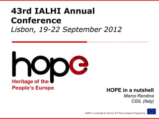 43rd IALHI Annual
Conference
Lisbon, 19-22 September 2012




                                     HOPE in a nutshell
                                                      Marco Rendina
                                                         CGIL (Italy)

                  HOPE is co-funded by the EU ICT Policy Support Programme.
 