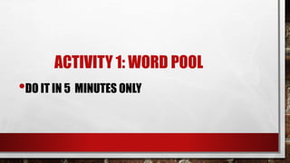 ACTIVITY 1: WORD POOL
•DO IT IN 5 MINUTES ONLY
 