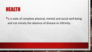HEALTH
•Is a state of complete physical, mental and social well-being
and not merely the absence of disease or infirmity.
 