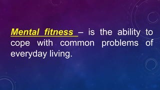 Mental fitness – is the ability to
cope with common problems of
everyday living.
 