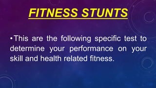 FITNESS STUNTS
•This are the following specific test to
determine your performance on your
skill and health related fitness.
 