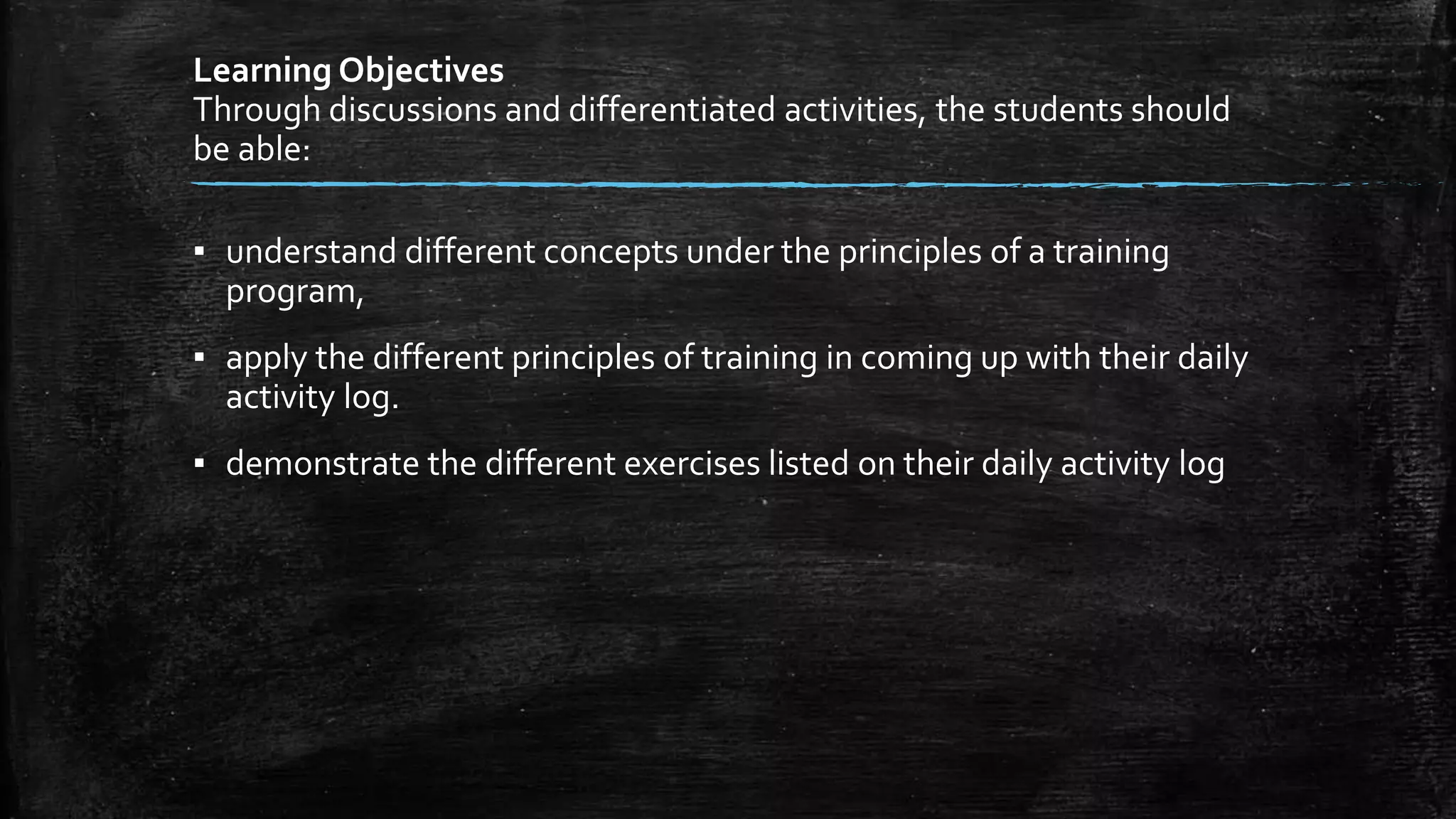 Learning Objectives
Through discussions and differentiated activities, the students should
be able:
▪ understand different concepts under the principles of a training
program,
▪ apply the different principles of training in coming up with their daily
activity log.
▪ demonstrate the different exercises listed on their daily activity log
 
