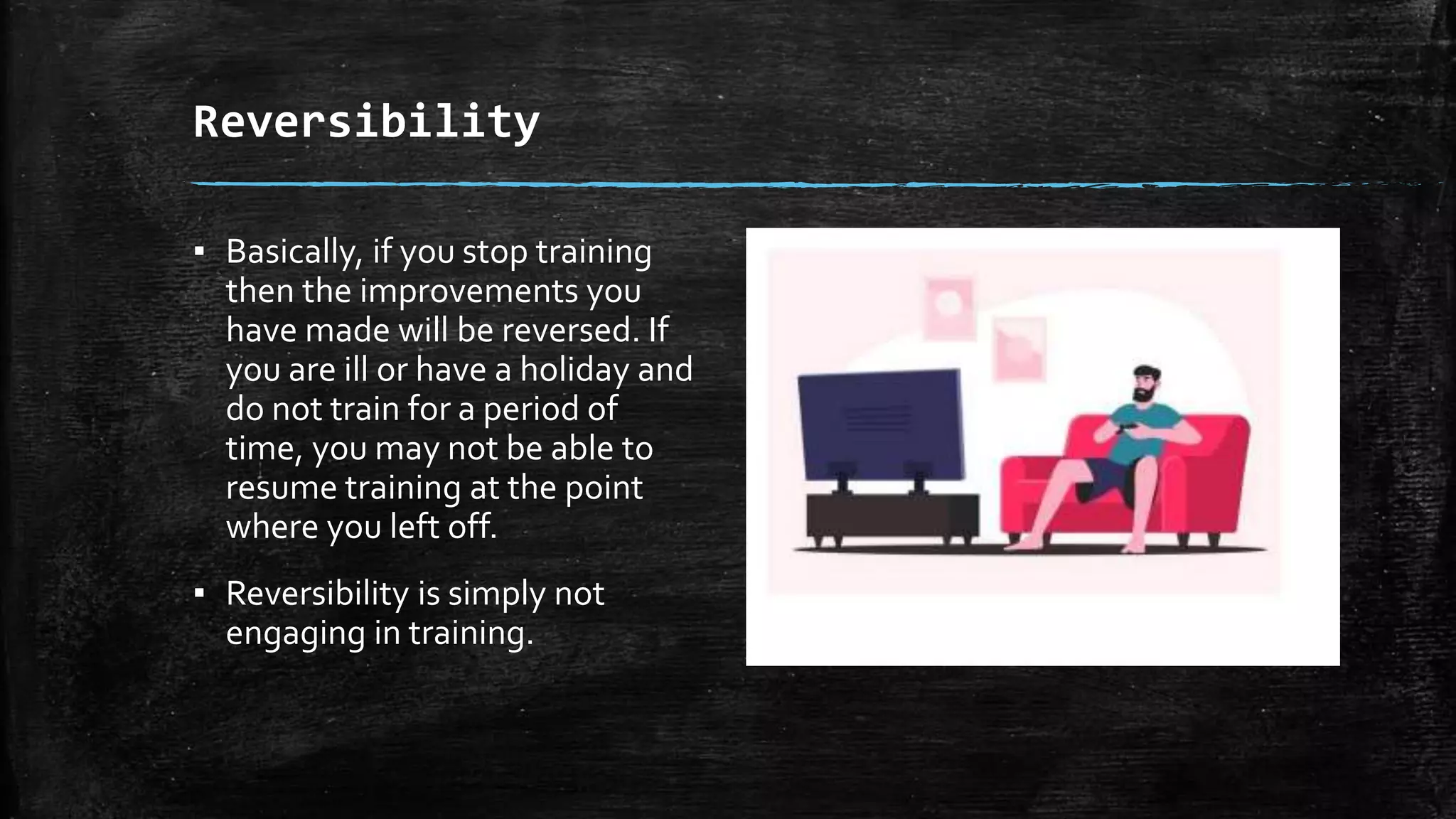 Reversibility
▪ Basically, if you stop training
then the improvements you
have made will be reversed. If
you are ill or have a holiday and
do not train for a period of
time, you may not be able to
resume training at the point
where you left off.
▪ Reversibility is simply not
engaging in training.
 