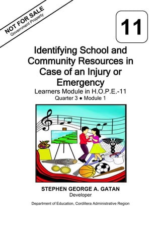 i
Identifying School and
Community Resources in
Case of an Injury or
Emergency
Learners Module in H.O.P.E.-11
Quarter 3 ● Module 1
STEPHEN GEORGE A. GATAN
Developer
Department of Education, Cordillera Administrative Region
11
 