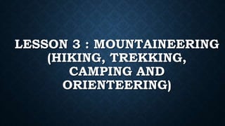 LESSON 3 : MOUNTAINEERING
(HIKING, TREKKING,
CAMPING AND
ORIENTEERING)
 