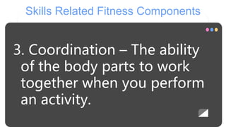 Skills Related Fitness Components
3. Coordination – The ability
of the body parts to work
together when you perform
an activity.
 