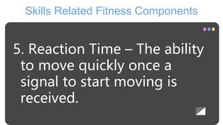 Skills Related Fitness Components
5. Reaction Time – The ability
to move quickly once a
signal to start moving is
received.
 