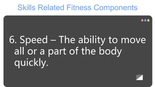 Skills Related Fitness Components
6. Speed – The ability to move
all or a part of the body
quickly.
 