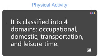 Physical Activity
• It is classified into 4
domains: occupational,
domestic, transportation,
and leisure time.
 