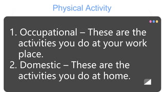 Physical Activity
1. Occupational – These are the
activities you do at your work
place.
2. Domestic – These are the
activities you do at home.
 