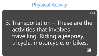 Physical Activity
3. Transportation – These are the
activities that involves
travelling. Riding a jeepney,
tricycle, motorcycle, or bikes.
 