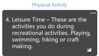 Physical Activity
4. Leisure Time – These are the
activities you do during
recreational activities. Playing,
swimming, hiking or craft
making.
 