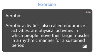 Exercise
Aerobic
Aerobic activities, also called endurance
activities, are physical activities in
which people move their large muscles
in a rhythmic manner for a sustained
period.
 
