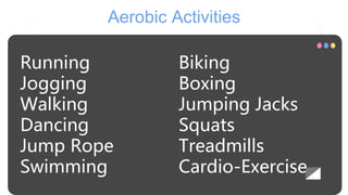 Aerobic Activities
Running
Jogging
Walking
Dancing
Jump Rope
Swimming
Biking
Boxing
Jumping Jacks
Squats
Treadmills
Cardio-Exercise
 