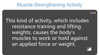 Muscle-Strengthening Activity
This kind of activity, which includes
resistance training and lifting
weights, causes the body’s
muscles to work or hold against
an applied force or weight.
 