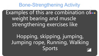 Bone-Strengthening Activity
Examples of this are combination of
weight bearing and muscle
strengthening exercises like
Hopping, skipping, jumping,
Jumping rope, Running, Walking
Sports
 