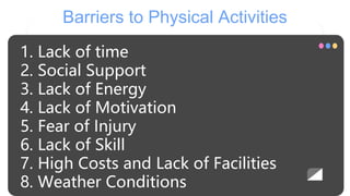 Barriers to Physical Activities
1. Lack of time
2. Social Support
3. Lack of Energy
4. Lack of Motivation
5. Fear of Injury
6. Lack of Skill
7. High Costs and Lack of Facilities
8. Weather Conditions
 