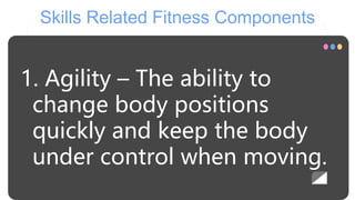 Skills Related Fitness Components
1. Agility – The ability to
change body positions
quickly and keep the body
under control when moving.
 