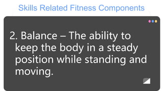 Skills Related Fitness Components
2. Balance – The ability to
keep the body in a steady
position while standing and
moving.
 