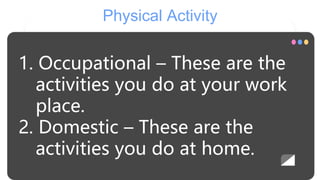 Physical Activity
1. Occupational – These are the
activities you do at your work
place.
2. Domestic – These are the
activi...
