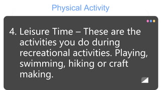 Physical Activity
4. Leisure Time – These are the
activities you do during
recreational activities. Playing,
swimming, hik...