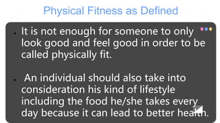 Physical Fitness as Defined
● It is not enough for someone to only
look good and feel good in order to be
called physicall...