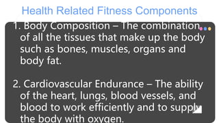 Health Related Fitness Components
1. Body Composition – The combination
of all the tissues that make up the body
such as b...