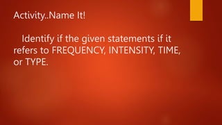 Activity..Name It!
Identify if the given statements if it
refers to FREQUENCY, INTENSITY, TIME,
or TYPE.
 