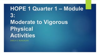 HOPE 1 Quarter 1 – Module
3:
Moderate to Vigorous
Physical
Activities
SHEILA G. BUNGALAN
 