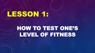 LESSON 1:
HOW TO TEST ONE’S
LEVEL OF FITNESS
 