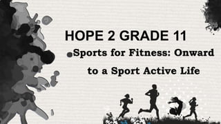 HOPE 2 GRADE 11
Sports for Fitness: Onward
to a Sport Active Life
 