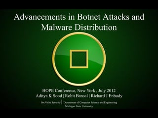 Advancements in Botnet Attacks and
      Malware Distribution




        HOPE Conference, New York , July 2012
     Aditya K Sood | Rohit Bansal | Richard J Enbody
       SecNiche Security   | Department of Computer Science and Engineering
                              Michigan State University
 