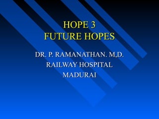 HOPE 3HOPE 3
FUTURE HOPESFUTURE HOPES
DR. P. RAMANATHAN. M,D.DR. P. RAMANATHAN. M,D.
RAILWAY HOSPITALRAILWAY HOSPITAL
MADURAIMADURAI
 