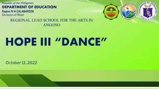 Republic of the Philippines
DEPARTMENT OF EDUCATION
Region IV-A CALABARZON
Division of Rizal
REGIONAL LEAD SCHOOL FOR THE ARTS IN
ANGONO
HOPE III “DANCE”
October 11, 2022
 