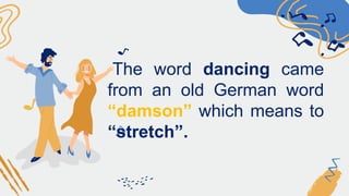 The word dancing came
from an old German word
“damson” which means to
“stretch”.
 