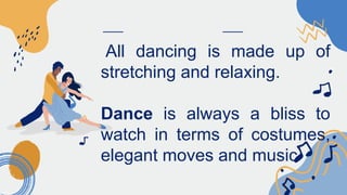 All dancing is made up of
stretching and relaxing.
Dance is always a bliss to
watch in terms of costumes,
elegant moves and music
 