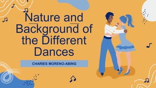 Nature and
Background of
the Different
Dances
CHARIES MORENO-ABING
 