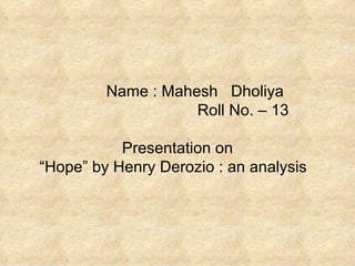 Name : Mahesh  Dholiya   Roll No. – 13 Presentation on “Hope” by Henry Derozio : an analysis  