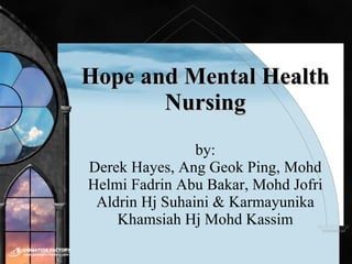 Hope and Mental Health Nursing by: Derek Hayes, Ang Geok Ping, Mohd Helmi Fadrin Abu Bakar, Mohd Jofri Aldrin Hj Suhaini & Karmayunika Khamsiah Hj Mohd Kassim 