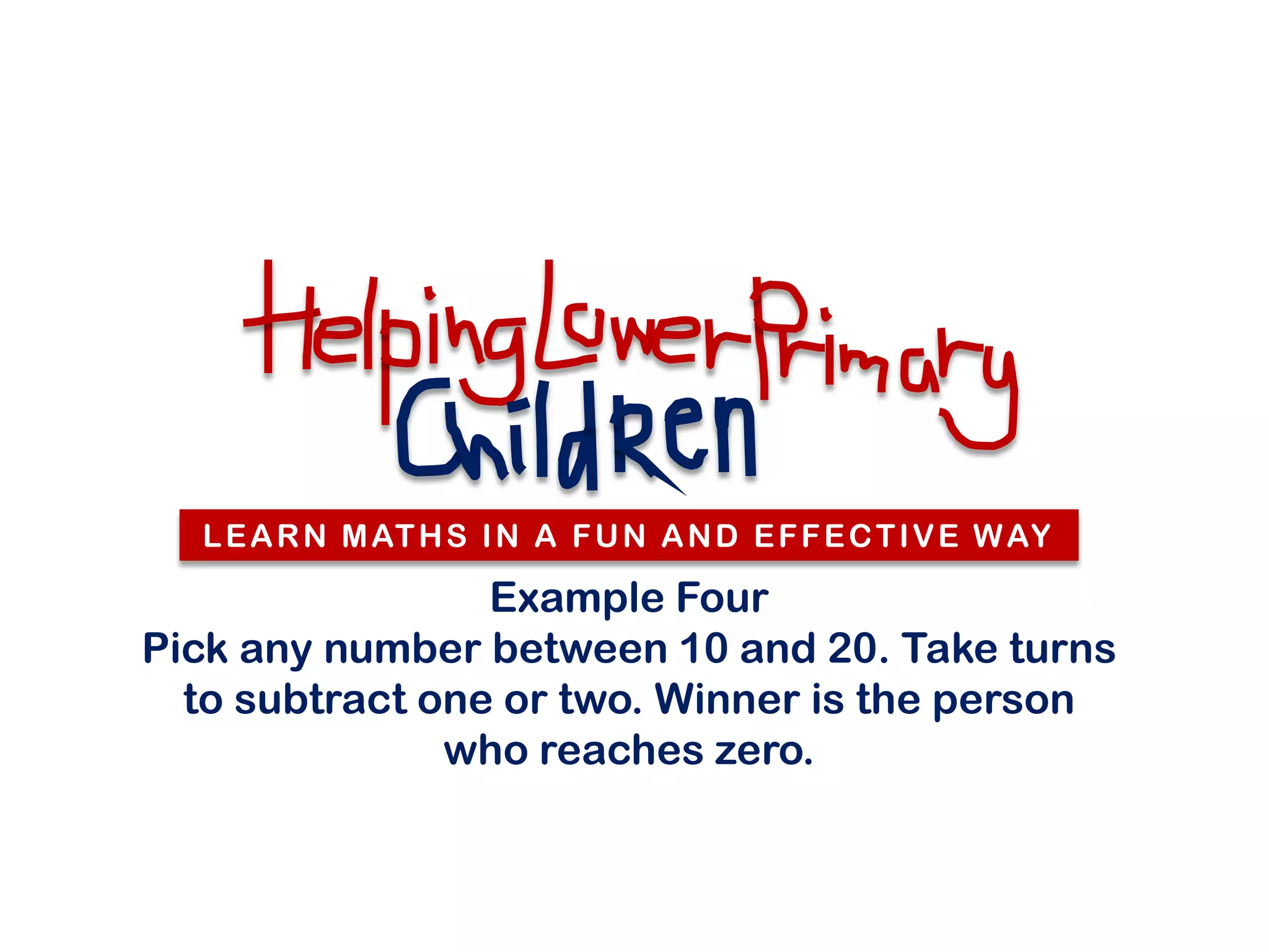 L E A R N M AT H S I N A F U N A N D E F F E C T I V E W AY

                 Example Four
Pick any number between 10 and 20. Take turns
  to subtract one or two. Winner is the person
               who reaches zero.
 