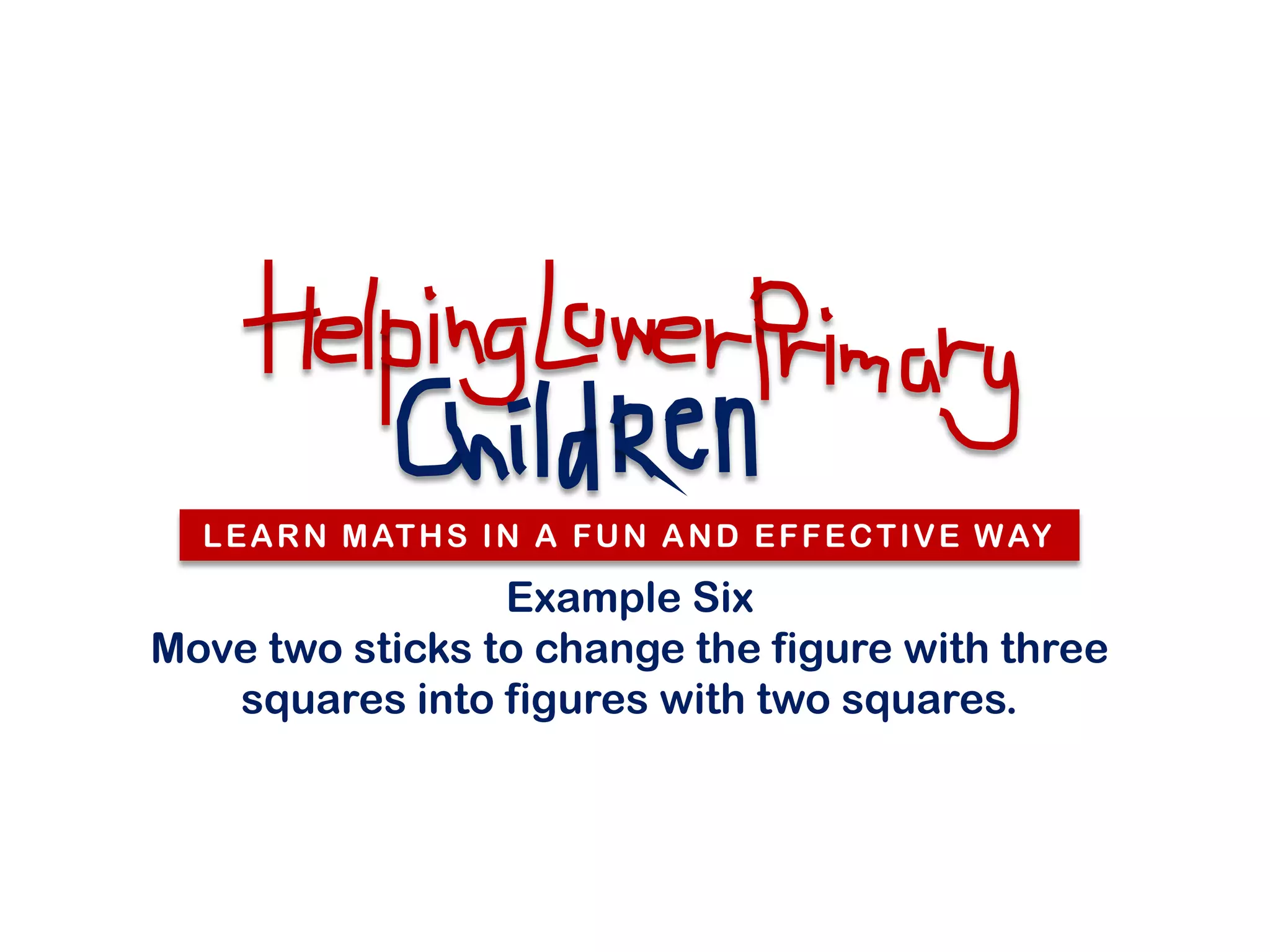 L E A R N M AT H S I N A F U N A N D E F F E C T I V E W AY

                 Example Six
Move two sticks to change the figure with three
   squares into figures with two squares.
 