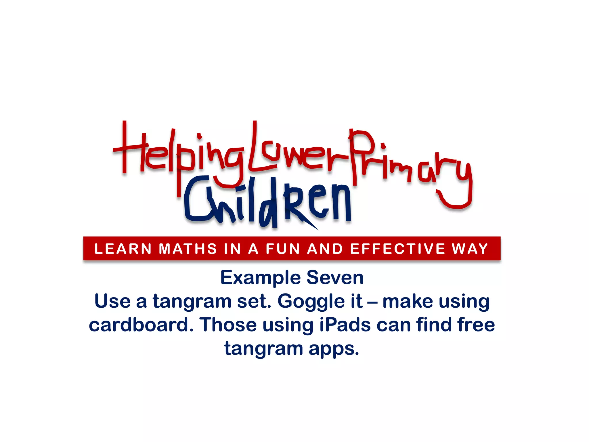 L E A R N M AT H S I N A F U N A N D E F F E C T I V E W AY

             Example Seven
Use a tangram set. Goggle it – make using
cardboard. Those using iPads can find free
             tangram apps.
 