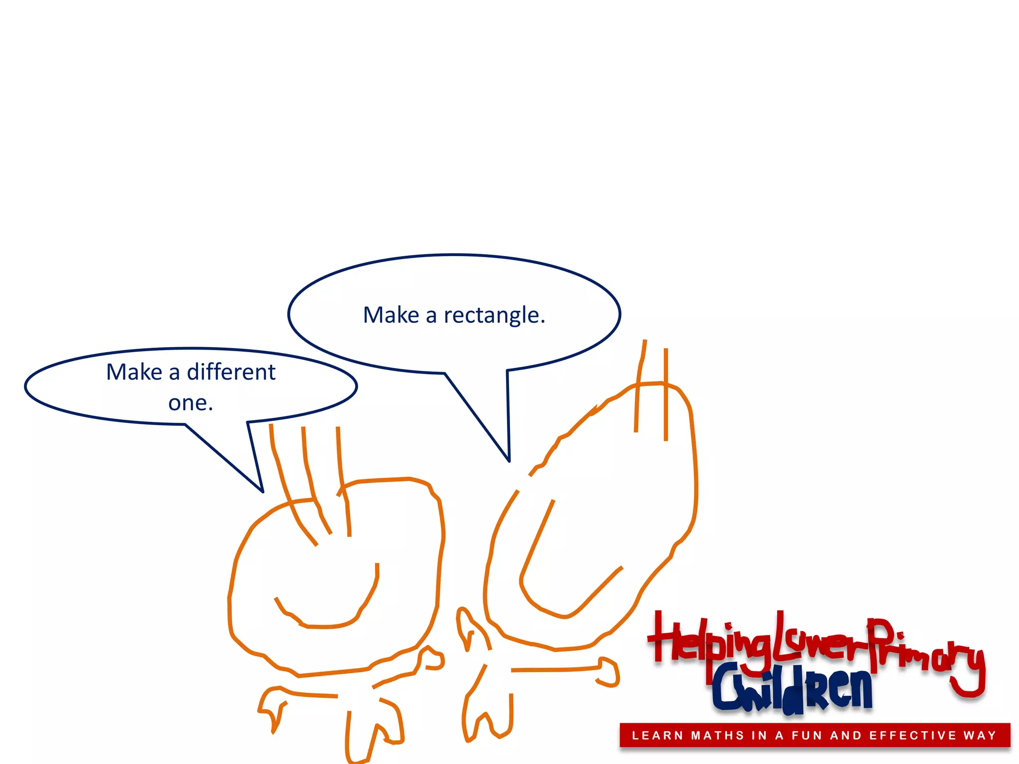 Make a rectangle.

Make a different
     one.




                                       LEARN MATHS IN A FUN AND EFFECTIVE WAY
 