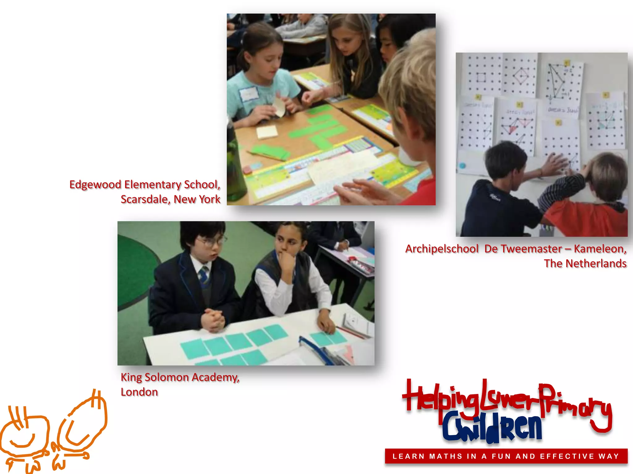 Edgewood Elementary School,
        Scarsdale, New York



                                   Archipelschool De Tweemaster – Kameleon,
                                                           The Netherlands




         King Solomon Academy,
         London




                                 LEARN MATHS IN A FUN AND EFFECTIVE WAY
 
