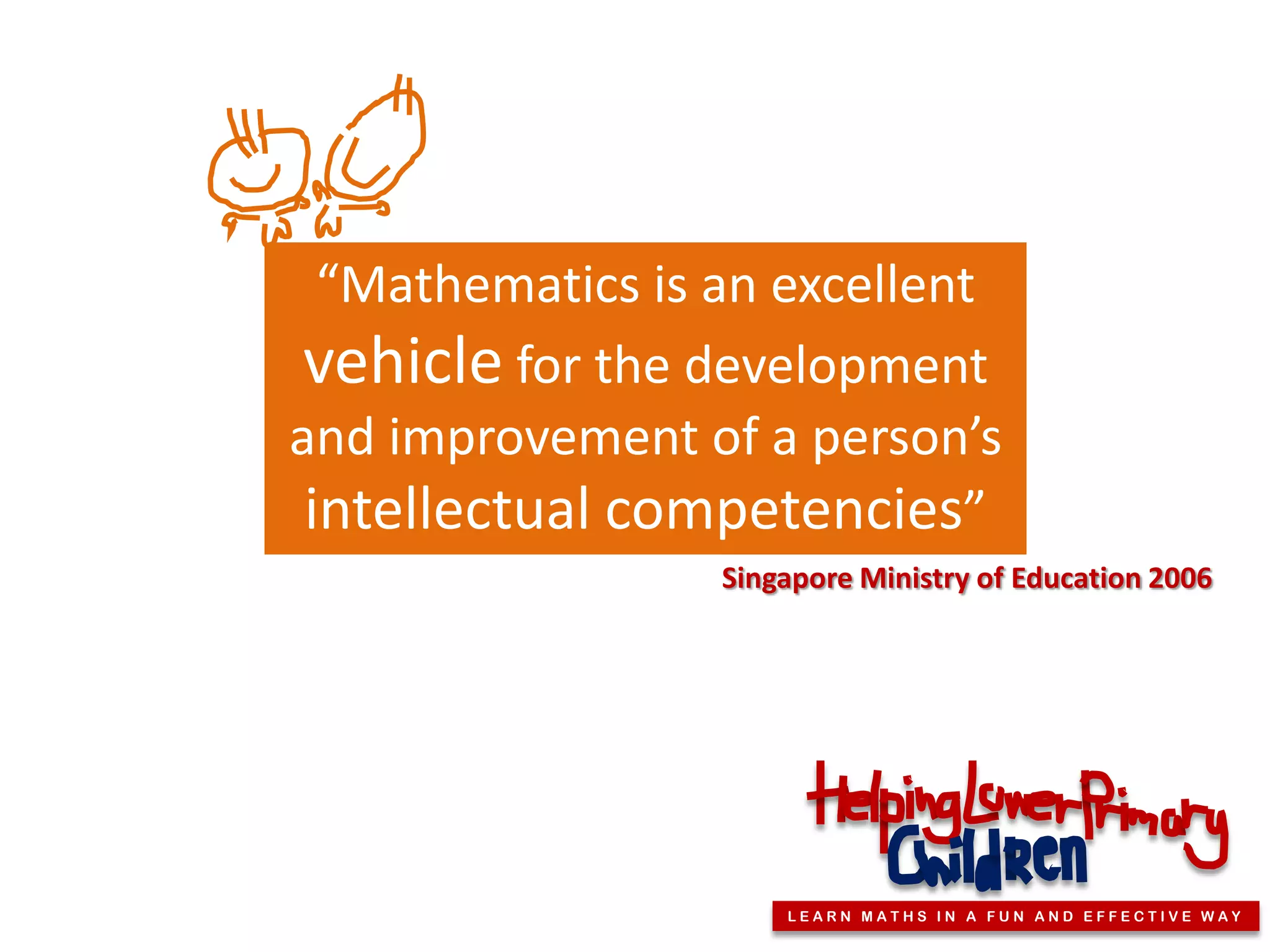 “Mathematics is an excellent
 vehicle for the development
and improvement of a person’s
 intellectual competencies”
                  Singapore Ministry of Education 2006




                      LEARN MATHS IN A FUN AND EFFECTIVE WAY
 