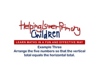 L E A R N M AT H S I N A F U N A N D E F F E C T I V E W AY

               Example Three
Arrange the five numbers so that the vertical
      total equals the horizontal total.
 