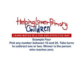 L E A R N M AT H S I N A F U N A N D E F F E C T I V E W AY

                 Example Four
Pick any number between 10 and 20. Take turns
  to subtract one or two. Winner is the person
               who reaches zero.
 