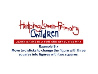 L E A R N M AT H S I N A F U N A N D E F F E C T I V E W AY

                 Example Six
Move two sticks to change the figure with three
   squares into figures with two squares.
 